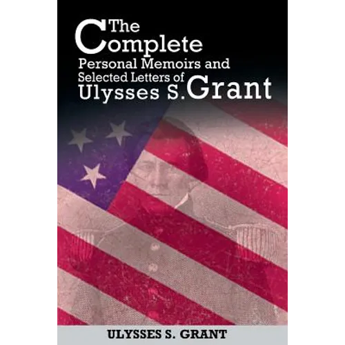 The Complete Personal Memoirs and Selected Letters of Ulysses S. Grant