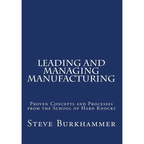Leading & Managing Manufacturing: Proven Concepts and Processes From the School of Hard Knocks