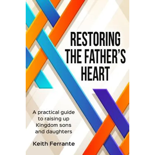 Restoring the Father's Heart: A Practical Guide to Raising Up Kingdom Sons and Daughters
