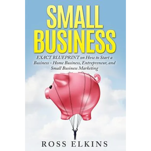 Small Business: EXACT BLUEPRINT on How to Start a Business - Home Business, Entrepreneur, and Small Business Marketing