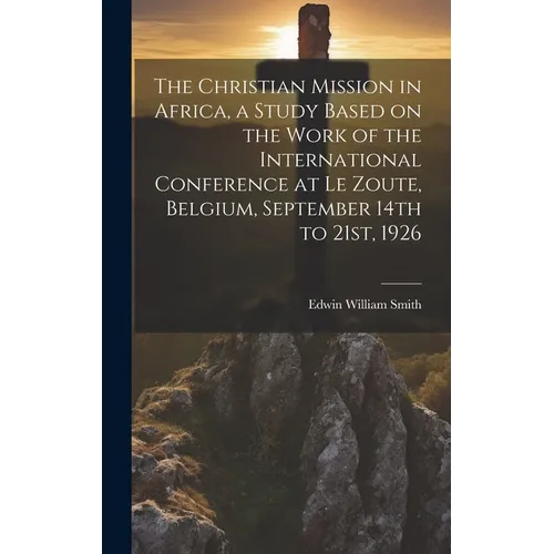 The Christian Mission in Africa, a Study Based on the Work of the International Conference at Le Zoute, Belgium, September 14th to 21st, 1926