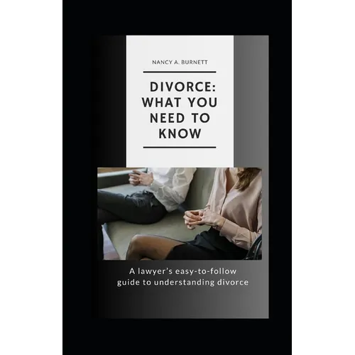 Divorce: What You Need to Know: A Lawyer's Easy-to-Follow Guide to Understanding Divorce