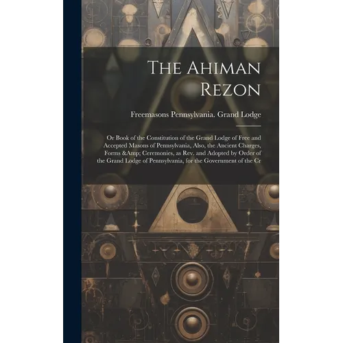 The Ahiman Rezon: Or Book of the Constitution of the Grand Lodge of Free and Accepted Masons of Pennsylvania, Also, the Ancient Charges,