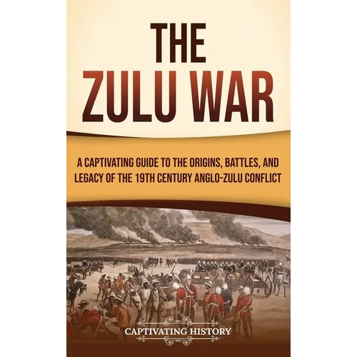 The Zulu War: A Captivating Guide to the Origins, Battles, and Legacy of the 19th-Century Anglo-Zulu Conflict
