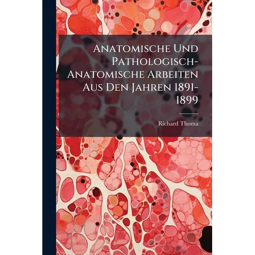 Anatomische Und Pathologisch-Anatomische Arbeiten Aus Den Jahren 1891-1899: Sparatabdrücke