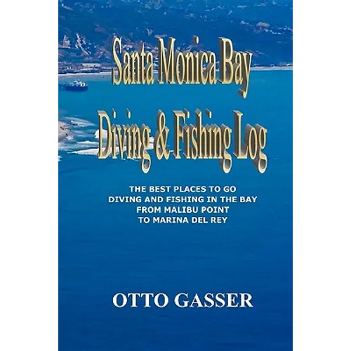 Santa Monica Bay Diving and Fishing Log: The Best Places to go Diving and Fishing in the Bay from Malibu Point to Marina Del Rey