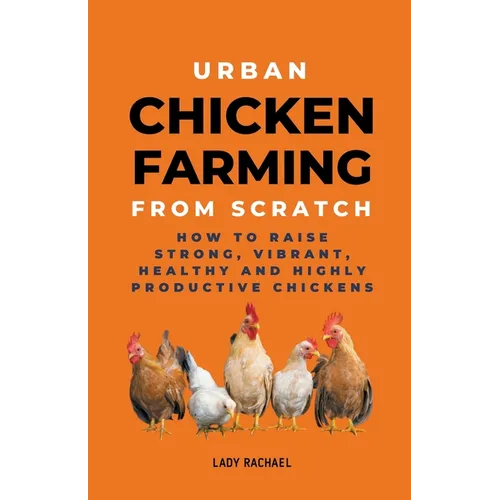 Urban Chicken Farming From Scratch: How To Raise Strong, Vibrant, Healthy And Highly Productive Chickens