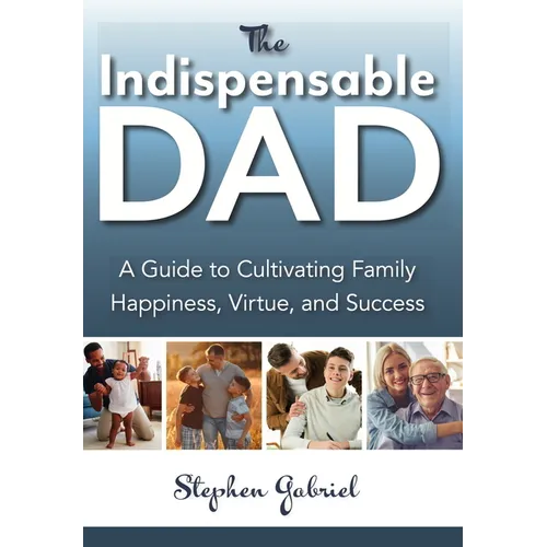 Indispensable Dad: A Guide to Cultivating Family Happiness, Virtue, and Success, The