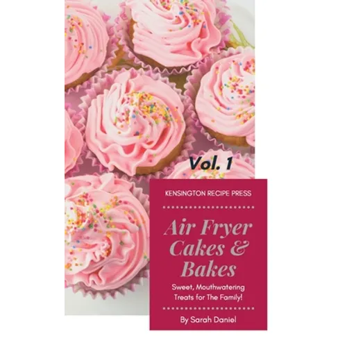 Air Fryer Cakes And Bakes Vol. 1: Sweet, Mouthwatering Treats For The Family!