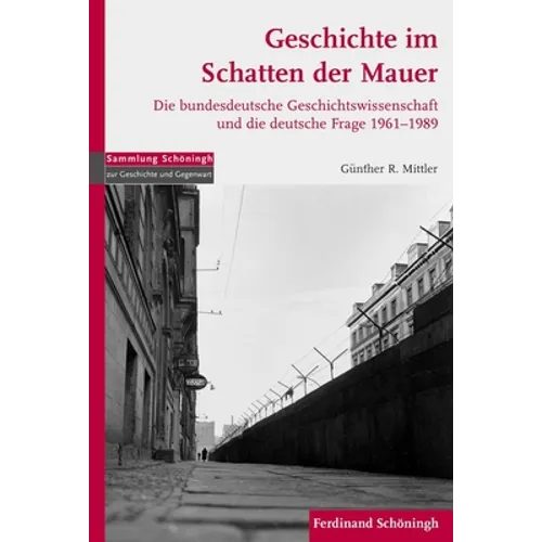 Geschichte Im Schatten Der Mauer: Die Bundesdeutsche Geschichtswissenschaft Und Die Deutsche Frage 1961-1989