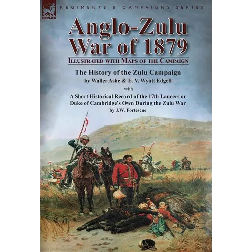 Anglo-Zulu War of 1879: Illustrated with Maps of the Campaign-The History of the Zulu Campaign by Waller Ashe and E. V. Wyatt Edgell with a Short Hist