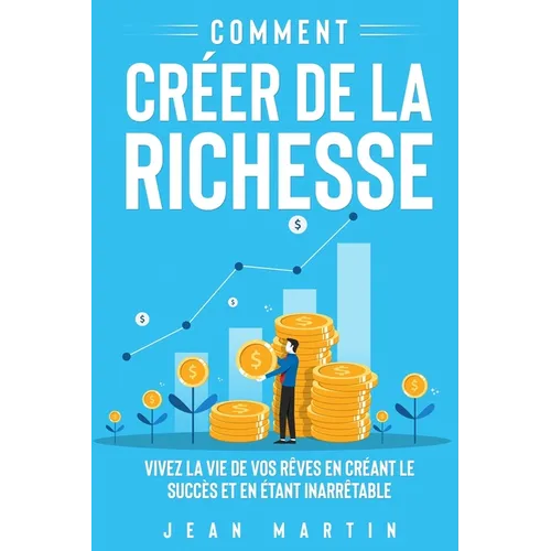Comment créer de la richesse: Vivez la vie de vos rêves en créant le succès et en étant inarrêtable