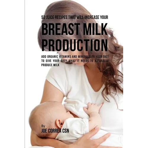 53 Juice Recipes That Will Increase Your Breast Milk Production: Add Organic Vitamins and Minerals to Your Diet to Give Your Body What It Needs to Nat