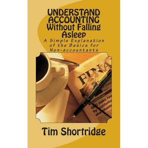 UNDERSTAND ACCOUNTING Without Falling Asleep: A Simple Explanation of the Basics for Non-accountants