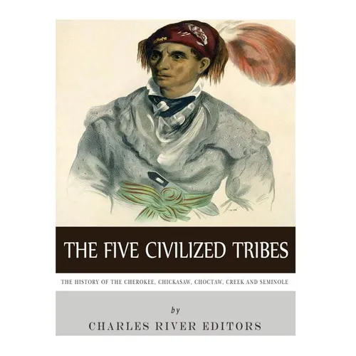 The Five Civilized Tribes: The History of the Cherokee, Chickasaw, Choctaw, Creek, and Seminole