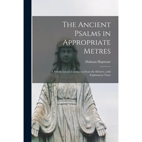 The Ancient Psalms in Appropriate Metres: a Strictly Literal Translation From the Hebrew, With Explanatory Notes