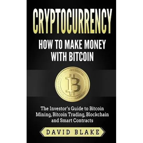 Cryptocurrency: How to Make Money with Bitcoin: The Investor's Guide to Bitcoin Mining, Bitcoin Trading, Blockchain and Smart Contract