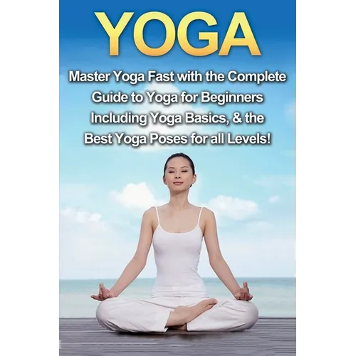 Yoga: Master Yoga Fast with the Complete Guide to Yoga for Beginners; Including Yoga Basics & the Best Yoga Poses for All Levels!