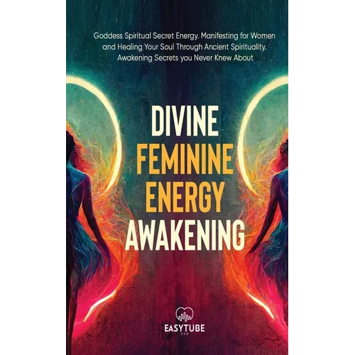 Divine Feminine Energy: Goddess Spiritual Secret Energy. Manifesting for Women and Healing Your Soul Through Ancient Spirituality. Awakening Secrets y