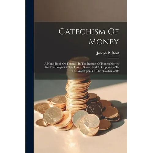 Catechism Of Money: A Hand-book On Finance, In The Interest Of Honest Money For The People Of The United States, And In Opposition To The