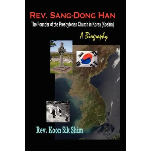 Rev. Sang-Dong Han, The Founder of the Presbyterian Church in Korea (Koshin): A Biography