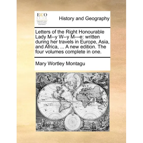 Letters of the Right Honourable Lady M--y W--y M---e: written during her travels in Europe, Asia, and Africa, ... A new edition. The four volumes comp