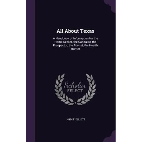 All About Texas: A Handbook of Information for the Home Seeker, the Capitalist, the Prospector, the Tourist, the Health Hunter