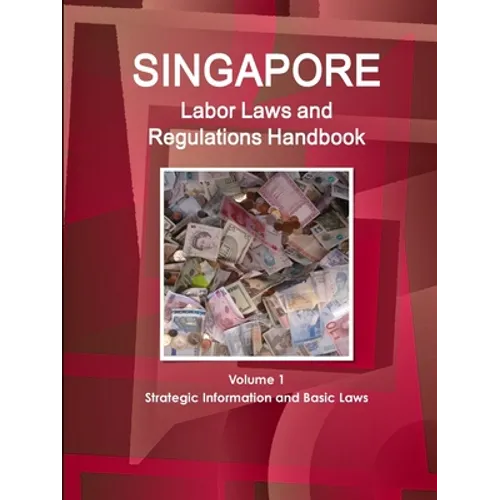Singapore Labor Laws and Regulations Handbook Volume 1 Strategic Information and Basic Laws