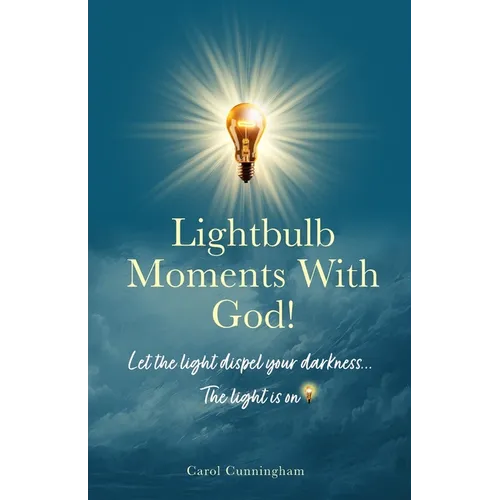 Lightbulb Moments With God!: Let The Light Dispel Your Darkness -- The Light is On!