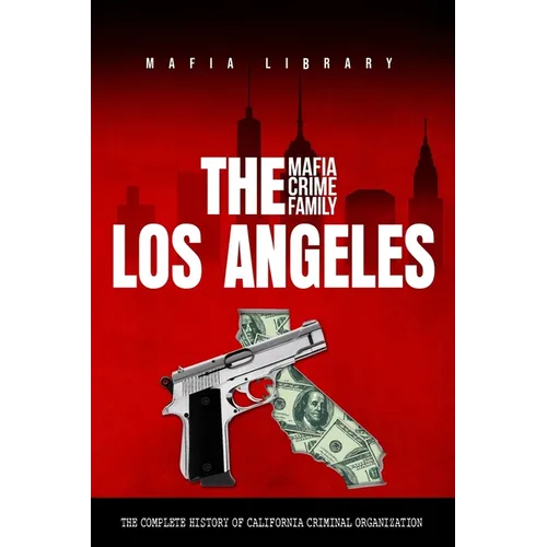 The Los Angeles Mafia Crime Family: The Complete History of a California Criminal Organization