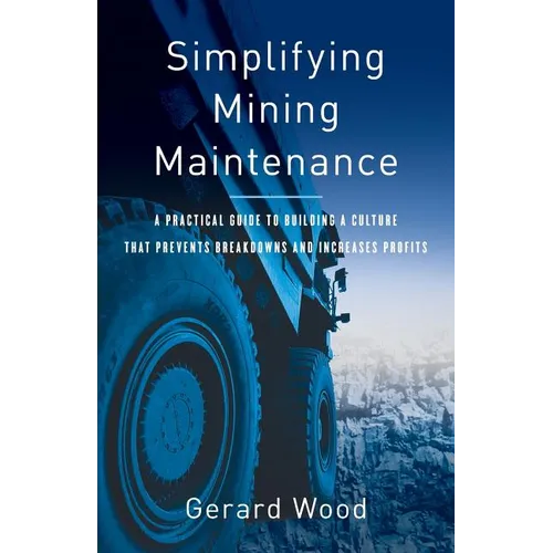 Simplifying Mining Maintenance: A Practical Guide to Building a Culture that Prevents Breakdowns and Increases Profits