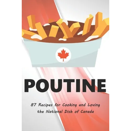 Poutine: 87 Recipes for Cooking and Loving the National Dish of Canada