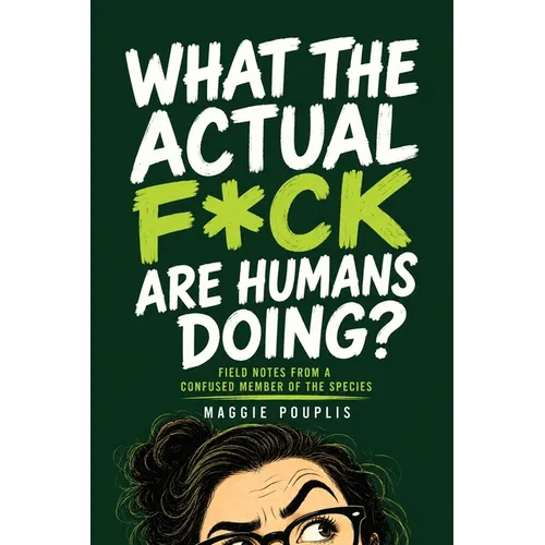 What the Actual F*ck Are Humans Doing?: Field Notes from a Confused Member of the Species