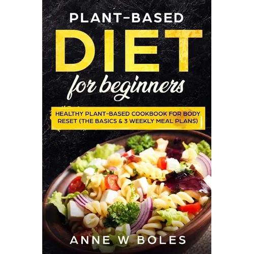 Plant-Based Diet for Beginners: Healthy Plant-Based Cookbook for Body Reset: The Basics & 3 Weekly Meal Plans