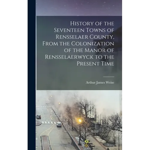 History of the Seventeen Towns of Rensselaer County, From the Colonization of the Manor of Rensselaerwyck to the Present Time