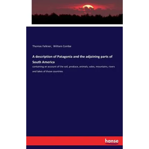 A description of Patagonia and the adjoining parts of South America: containing an account of the soil, produce, animals, vales, mountains, rivers and
