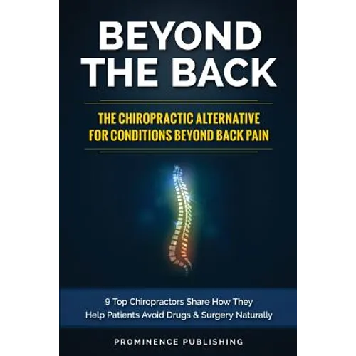 Beyond The Back: The Chiropractic Alternative For Conditions Beyond Back Pain: 9 Top Chiropractors Share How They Help Patients Avoid D