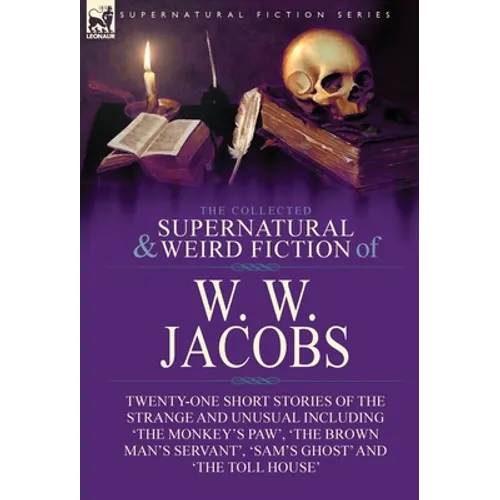 The Collected Supernatural and Weird Fiction of W. W. Jacobs: Twenty-One Short Stories of the Strange and Unusual including 'The Monkey's Paw', 'The B