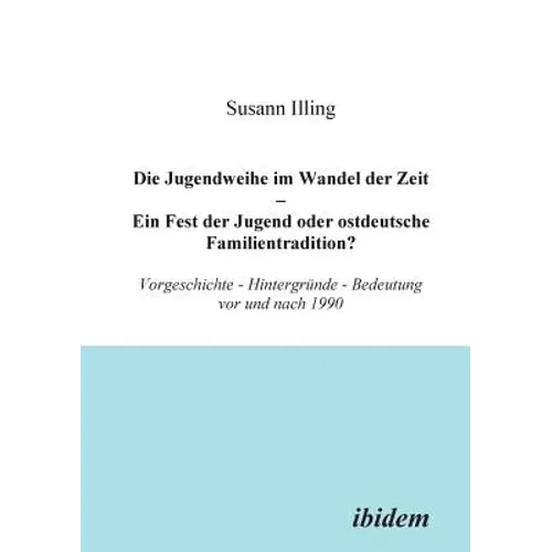 Die Jugendweihe im Wandel der Zeit - Ein Fest der Jugend oder ostdeutsche Familientradition?. Vorgeschichte - Hintergründe - Bedeutung vor und nach 19
