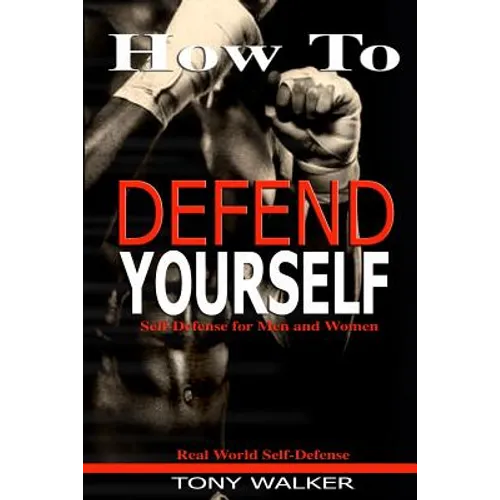 How To Defend Yourself: Self-Defense for Men and Women, Real World Self-Defense, Fast, Easy-to-Learn Moves to Save Your Life