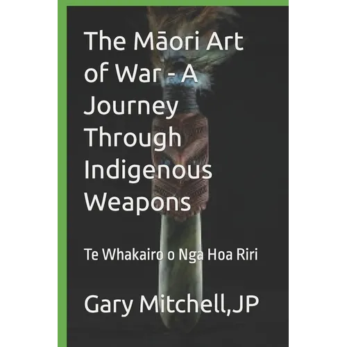 The Māori Art of War - A Journey through Indigenous Weapons: Te Whakairo o Nga Hoa Riri