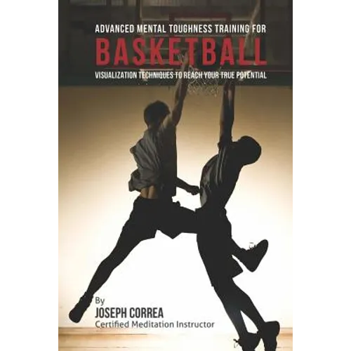 Advanced Mental Toughness Training for Basketball: Visualization Techniques to Reach Your True Potential