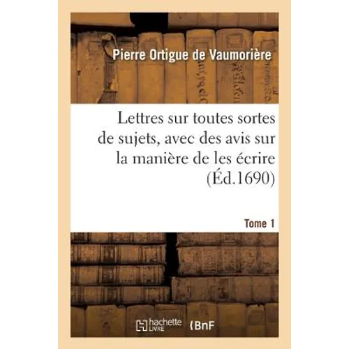 Lettres Sur Toutes Sortes de Sujets, Avec Des Avis Sur La Manière de Les Écrire. Tome 1
