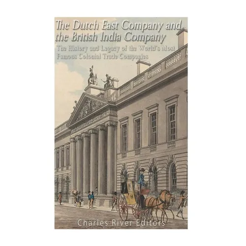 The Dutch East India Company and British East India Company: The History and Legacy of the World's Most Famous Colonial Trade Companies