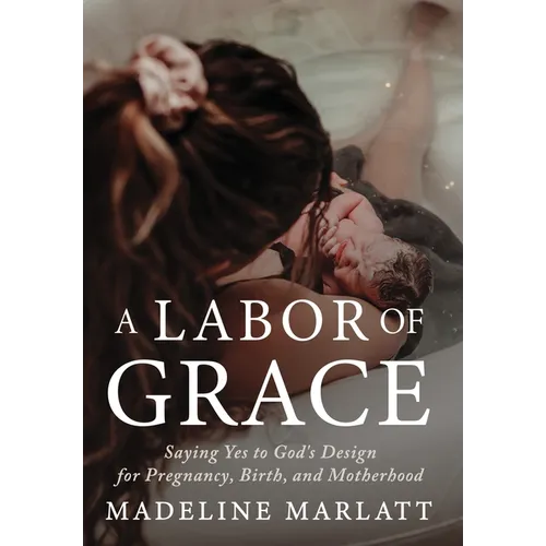 A Labor of Grace: Saying Yes to God's Design for Pregnancy, Birth, and Motherhood