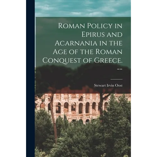 Roman Policy in Epirus and Acarnania in the Age of the Roman Conquest of Greece. --