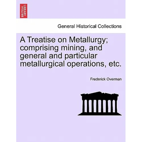 A Treatise on Metallurgy; comprising mining, and general and particular metallurgical operations, etc.