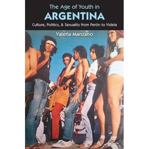 The Age of Youth in Argentina: Culture, Politics, and Sexuality from Perón to Videla