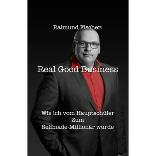 Real Good Business: Wie ich vom Hauptschüler zum Selfmade-Millionär wurde