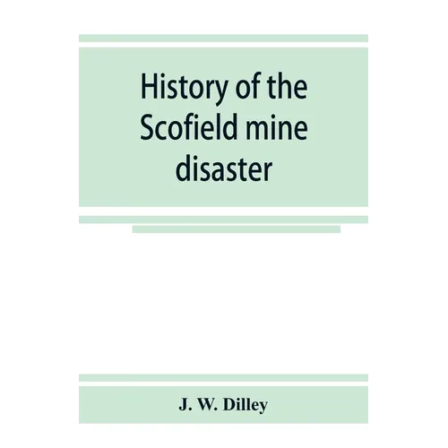 History of the Scofield mine disaster. A concise account of the incidents and scenes that took place at Scofield, Utah, May 1, 1900. When mine Number